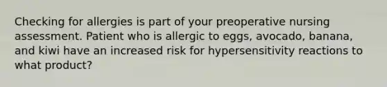 Checking for allergies is part of your preoperative nursing assessment. Patient who is allergic to eggs, avocado, banana, and kiwi have an increased risk for hypersensitivity reactions to what product?