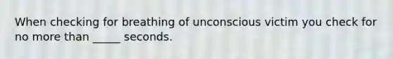 When checking for breathing of unconscious victim you check for no more than _____ seconds.