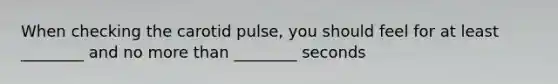 When checking the carotid pulse, you should feel for at least ________ and no more than ________ seconds
