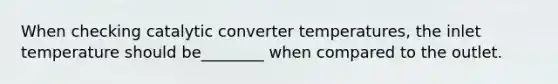 When checking catalytic converter​ temperatures, the inlet temperature should be​________ when compared to the outlet.