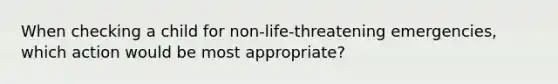 When checking a child for non-life-threatening emergencies, which action would be most appropriate?