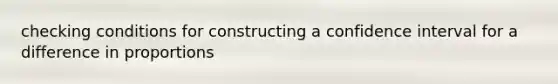 checking conditions for constructing a confidence interval for a difference in proportions