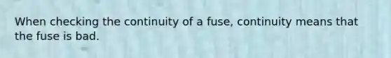 When checking the continuity of a fuse, continuity means that the fuse is bad.