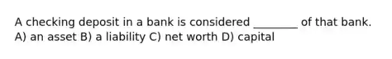 A checking deposit in a bank is considered ________ of that bank. A) an asset B) a liability C) net worth D) capital