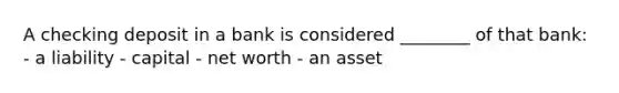 A checking deposit in a bank is considered ________ of that bank: - a liability - capital - net worth - an asset