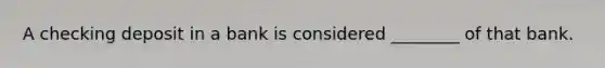 A checking deposit in a bank is considered​ ________ of that bank.