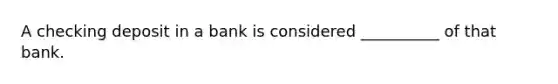 A checking deposit in a bank is considered __________ of that bank.