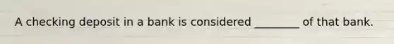 A checking deposit in a bank is considered ________ of that bank.