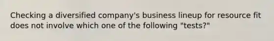 Checking a diversified company's business lineup for resource fit does not involve which one of the following "tests?"