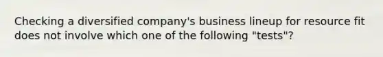 Checking a diversified company's business lineup for resource fit does not involve which one of the following "tests"?