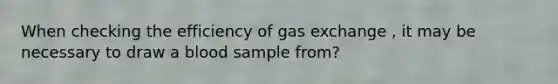 When checking the efficiency of gas exchange , it may be necessary to draw a blood sample from?