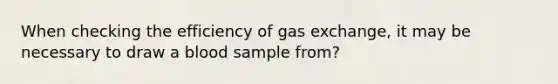 When checking the efficiency of gas exchange, it may be necessary to draw a blood sample from?