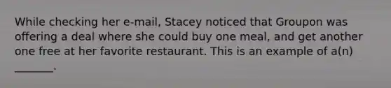 While checking her e-mail, Stacey noticed that Groupon was offering a deal where she could buy one meal, and get another one free at her favorite restaurant. This is an example of a(n) _______.