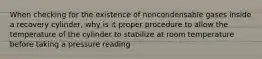 When checking for the existence of noncondensable gases inside a recovery cylinder, why is it proper procedure to allow the temperature of the cylinder to stabilize at room temperature before taking a pressure reading