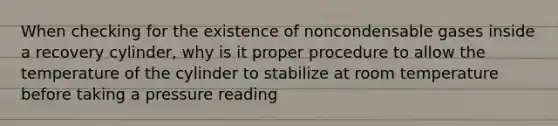 When checking for the existence of noncondensable gases inside a recovery cylinder, why is it proper procedure to allow the temperature of the cylinder to stabilize at room temperature before taking a pressure reading