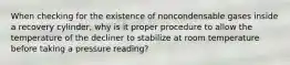 When checking for the existence of noncondensable gases inside a recovery cylinder, why is it proper procedure to allow the temperature of the decliner to stabilize at room temperature before taking a pressure reading?