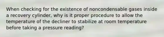 When checking for the existence of noncondensable gases inside a recovery cylinder, why is it proper procedure to allow the temperature of the decliner to stabilize at room temperature before taking a pressure reading?