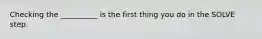 Checking the __________ is the first thing you do in the SOLVE step.
