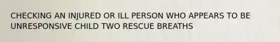 CHECKING AN INJURED OR ILL PERSON WHO APPEARS TO BE UNRESPONSIVE CHILD TWO RESCUE BREATHS