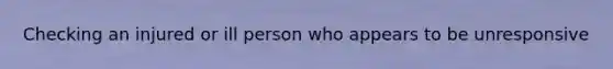 Checking an injured or ill person who appears to be unresponsive