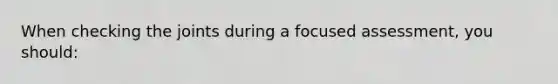 When checking the joints during a focused assessment, you should: