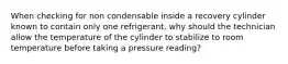 When checking for non condensable inside a recovery cylinder known to contain only one refrigerant, why should the technician allow the temperature of the cylinder to stabilize to room temperature before taking a pressure reading?