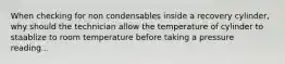 When checking for non condensables inside a recovery cylinder, why should the technician allow the temperature of cylinder to staablize to room temperature before taking a pressure reading...