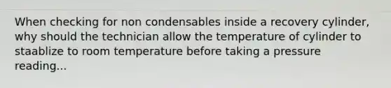 When checking for non condensables inside a recovery cylinder, why should the technician allow the temperature of cylinder to staablize to room temperature before taking a pressure reading...