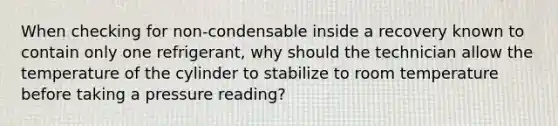 When checking for non-condensable inside a recovery known to contain only one refrigerant, why should the technician allow the temperature of the cylinder to stabilize to room temperature before taking a pressure reading?