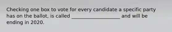 Checking one box to vote for every candidate a specific party has on the ballot, is called ____________________ and will be ending in 2020.