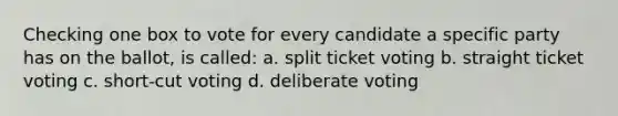 Checking one box to vote for every candidate a specific party has on the ballot, is called: a. split ticket voting b. straight ticket voting c. short-cut voting d. deliberate voting