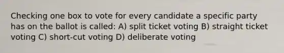 Checking one box to vote for every candidate a specific party has on the ballot is called: A) split ticket voting B) straight ticket voting C) short-cut voting D) deliberate voting