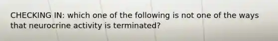 CHECKING IN: which one of the following is not one of the ways that neurocrine activity is terminated?