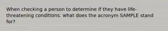 When checking a person to determine if they have life-threatening conditions. what does the acronym SAMPLE stand for?