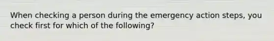 When checking a person during the emergency action steps, you check first for which of the following?