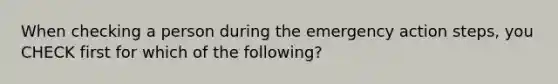 When checking a person during the emergency action steps, you CHECK first for which of the following?