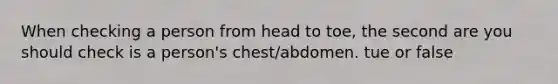 When checking a person from head to toe, the second are you should check is a person's chest/abdomen. tue or false