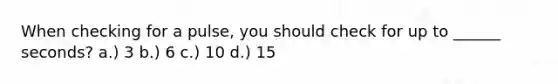 When checking for a pulse, you should check for up to ______ seconds? a.) 3 b.) 6 c.) 10 d.) 15