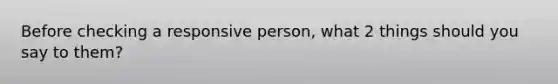 Before checking a responsive person, what 2 things should you say to them?