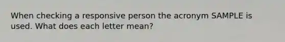 When checking a responsive person the acronym SAMPLE is used. What does each letter mean?