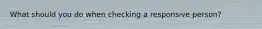 What should you do when checking a responsive person?