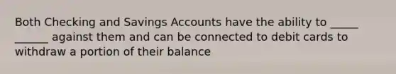 Both Checking and Savings Accounts have the ability to _____ ______ against them and can be connected to debit cards to withdraw a portion of their balance