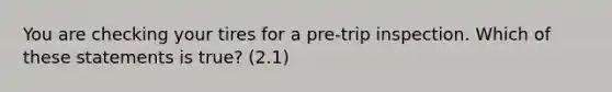 You are checking your tires for a pre-trip inspection. Which of these statements is true? (2.1)