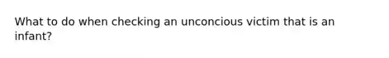 What to do when checking an unconcious victim that is an infant?