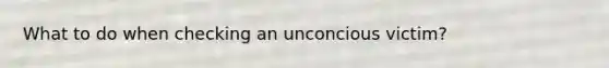 What to do when checking an unconcious victim?