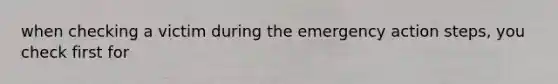 when checking a victim during the emergency action steps, you check first for