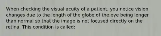 When checking the visual acuity of a patient, you notice vision changes due to the length of the globe of the eye being longer than normal so that the image is not focused directly on the retina. This condition is called: