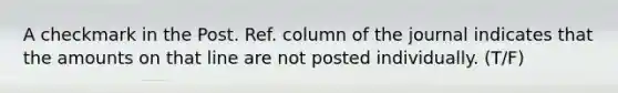 A checkmark in the Post. Ref. column of the journal indicates that the amounts on that line are not posted individually. (T/F)