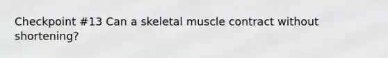 Checkpoint #13 Can a skeletal muscle contract without shortening?