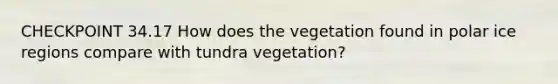 CHECKPOINT 34.17 How does the vegetation found in polar ice regions compare with tundra vegetation?